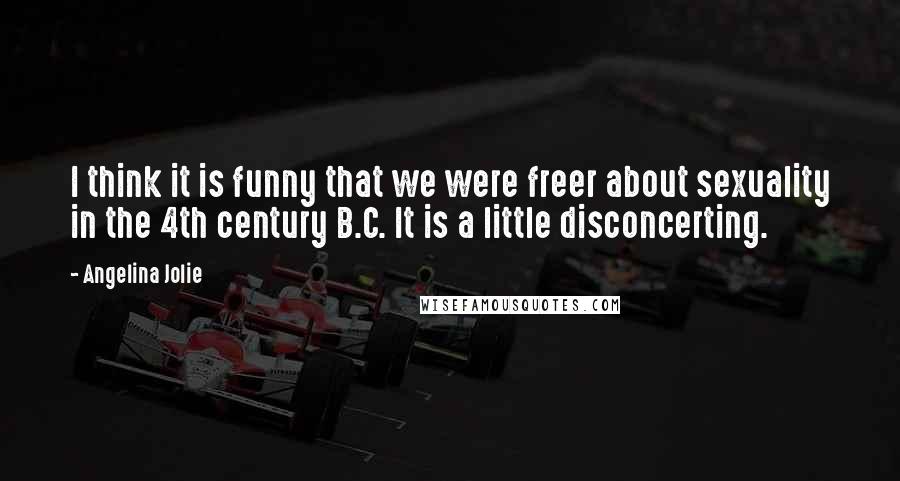 Angelina Jolie Quotes: I think it is funny that we were freer about sexuality in the 4th century B.C. It is a little disconcerting.