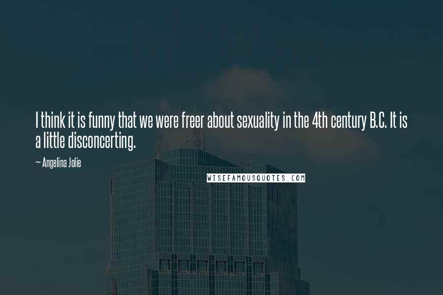 Angelina Jolie Quotes: I think it is funny that we were freer about sexuality in the 4th century B.C. It is a little disconcerting.