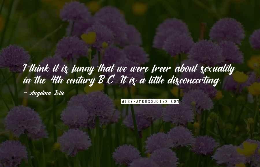 Angelina Jolie Quotes: I think it is funny that we were freer about sexuality in the 4th century B.C. It is a little disconcerting.