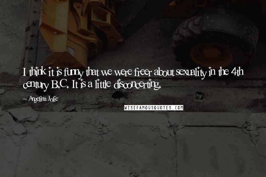 Angelina Jolie Quotes: I think it is funny that we were freer about sexuality in the 4th century B.C. It is a little disconcerting.