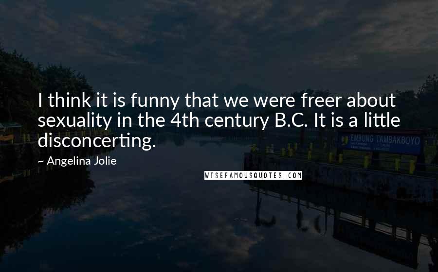 Angelina Jolie Quotes: I think it is funny that we were freer about sexuality in the 4th century B.C. It is a little disconcerting.