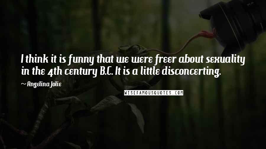 Angelina Jolie Quotes: I think it is funny that we were freer about sexuality in the 4th century B.C. It is a little disconcerting.