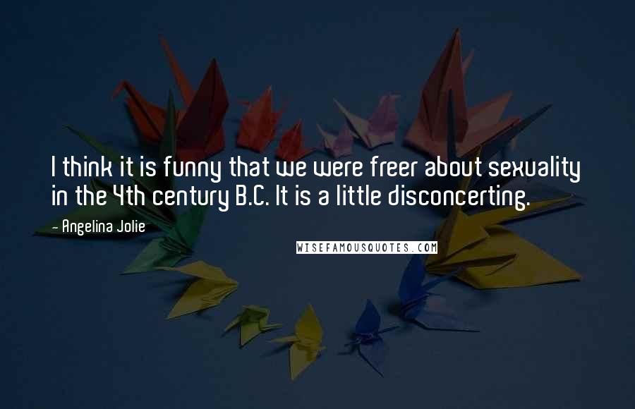 Angelina Jolie Quotes: I think it is funny that we were freer about sexuality in the 4th century B.C. It is a little disconcerting.