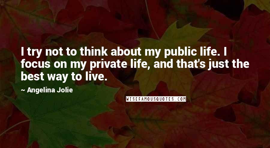 Angelina Jolie Quotes: I try not to think about my public life. I focus on my private life, and that's just the best way to live.
