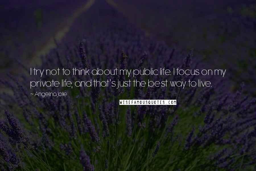 Angelina Jolie Quotes: I try not to think about my public life. I focus on my private life, and that's just the best way to live.