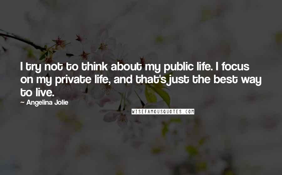 Angelina Jolie Quotes: I try not to think about my public life. I focus on my private life, and that's just the best way to live.