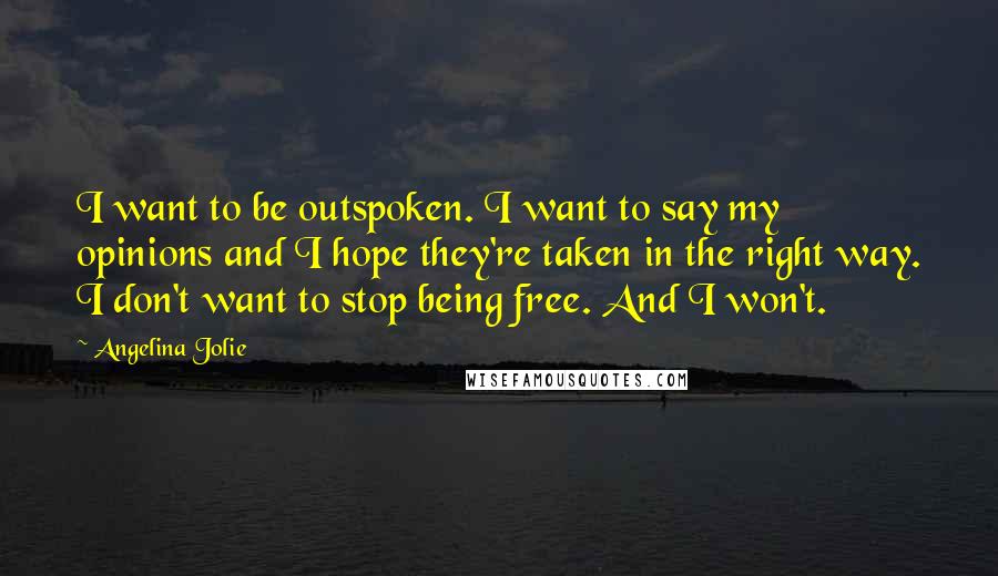 Angelina Jolie Quotes: I want to be outspoken. I want to say my opinions and I hope they're taken in the right way. I don't want to stop being free. And I won't.