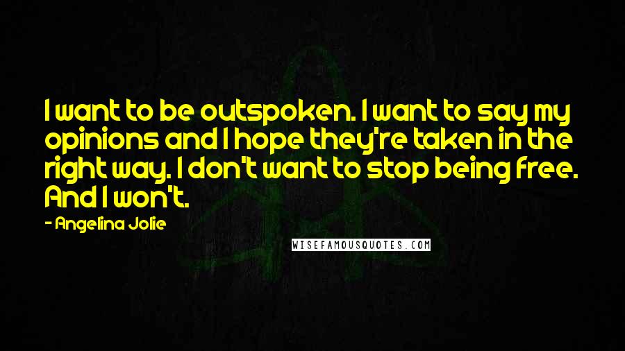 Angelina Jolie Quotes: I want to be outspoken. I want to say my opinions and I hope they're taken in the right way. I don't want to stop being free. And I won't.