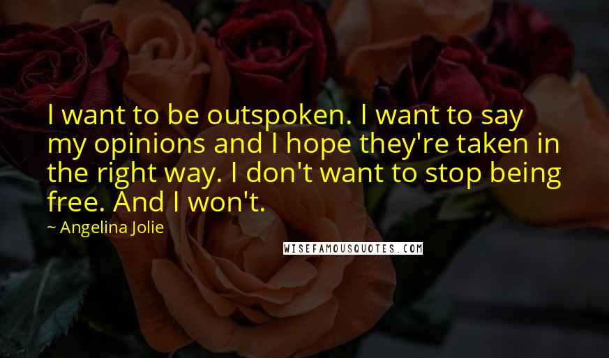 Angelina Jolie Quotes: I want to be outspoken. I want to say my opinions and I hope they're taken in the right way. I don't want to stop being free. And I won't.