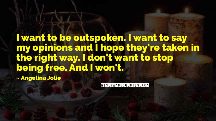 Angelina Jolie Quotes: I want to be outspoken. I want to say my opinions and I hope they're taken in the right way. I don't want to stop being free. And I won't.