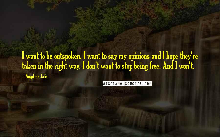 Angelina Jolie Quotes: I want to be outspoken. I want to say my opinions and I hope they're taken in the right way. I don't want to stop being free. And I won't.