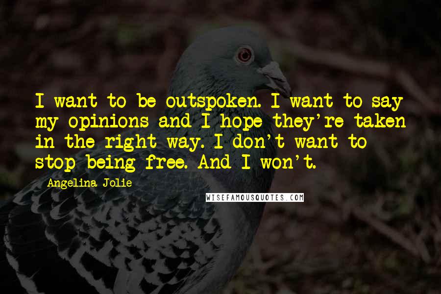 Angelina Jolie Quotes: I want to be outspoken. I want to say my opinions and I hope they're taken in the right way. I don't want to stop being free. And I won't.