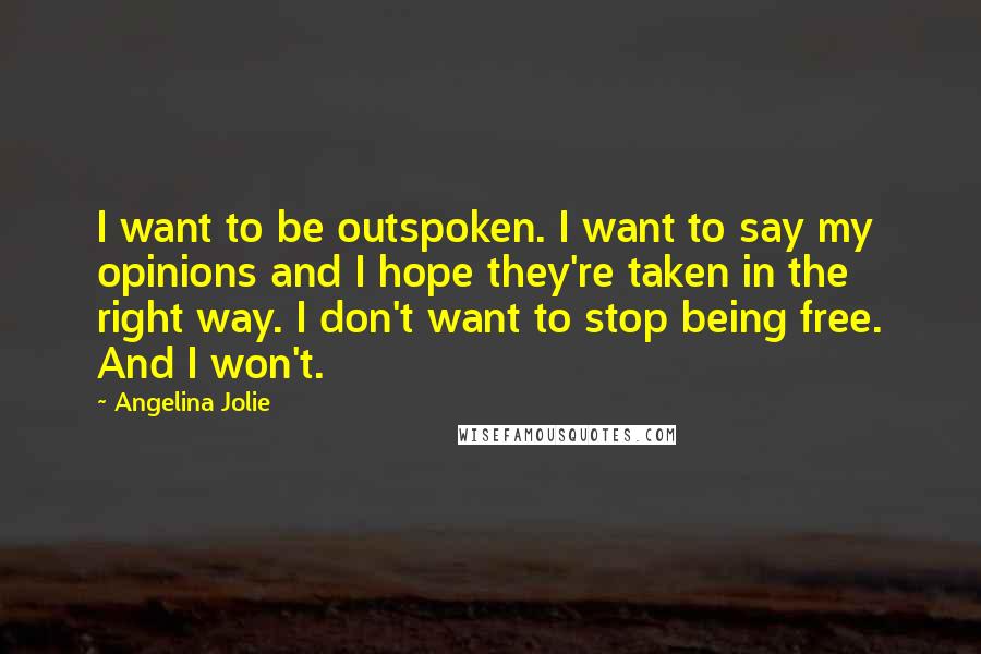 Angelina Jolie Quotes: I want to be outspoken. I want to say my opinions and I hope they're taken in the right way. I don't want to stop being free. And I won't.