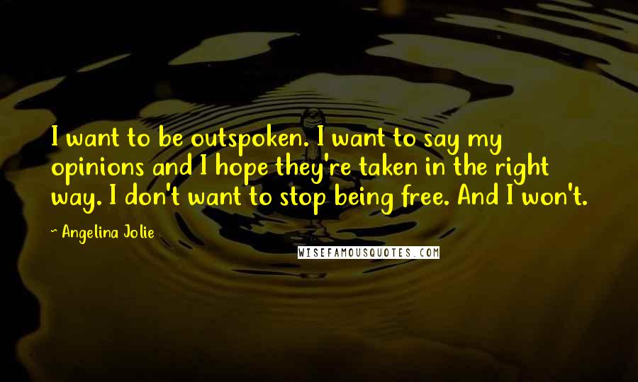 Angelina Jolie Quotes: I want to be outspoken. I want to say my opinions and I hope they're taken in the right way. I don't want to stop being free. And I won't.