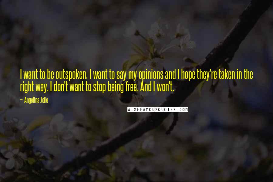 Angelina Jolie Quotes: I want to be outspoken. I want to say my opinions and I hope they're taken in the right way. I don't want to stop being free. And I won't.