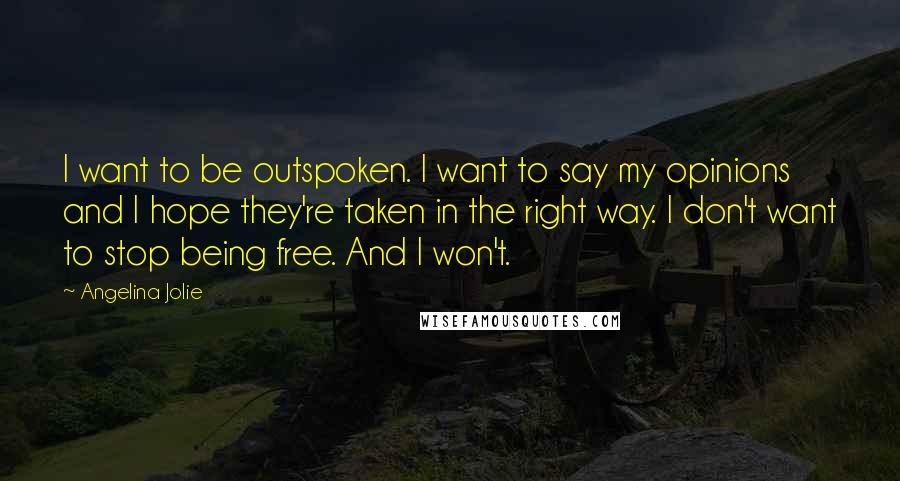 Angelina Jolie Quotes: I want to be outspoken. I want to say my opinions and I hope they're taken in the right way. I don't want to stop being free. And I won't.