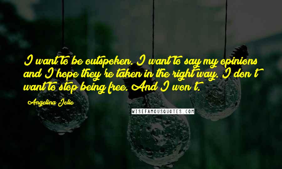 Angelina Jolie Quotes: I want to be outspoken. I want to say my opinions and I hope they're taken in the right way. I don't want to stop being free. And I won't.