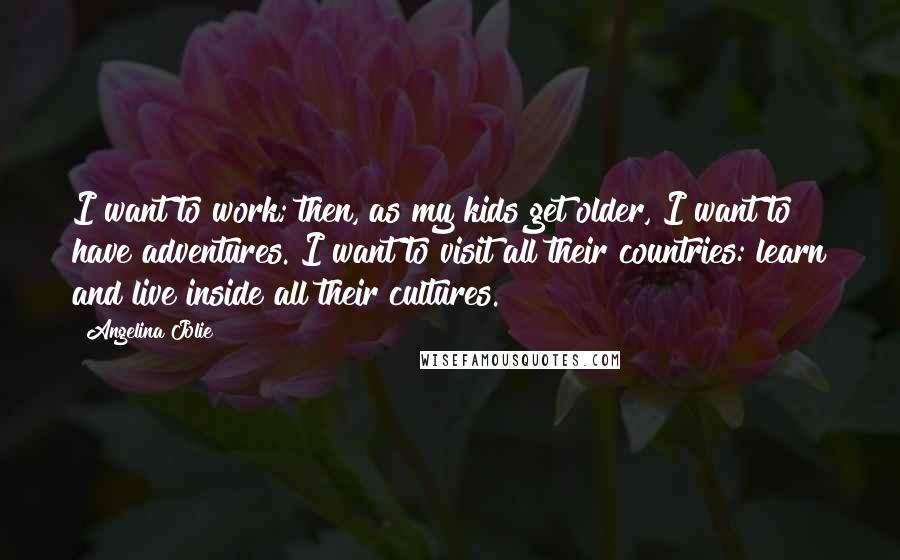 Angelina Jolie Quotes: I want to work; then, as my kids get older, I want to have adventures. I want to visit all their countries: learn and live inside all their cultures.