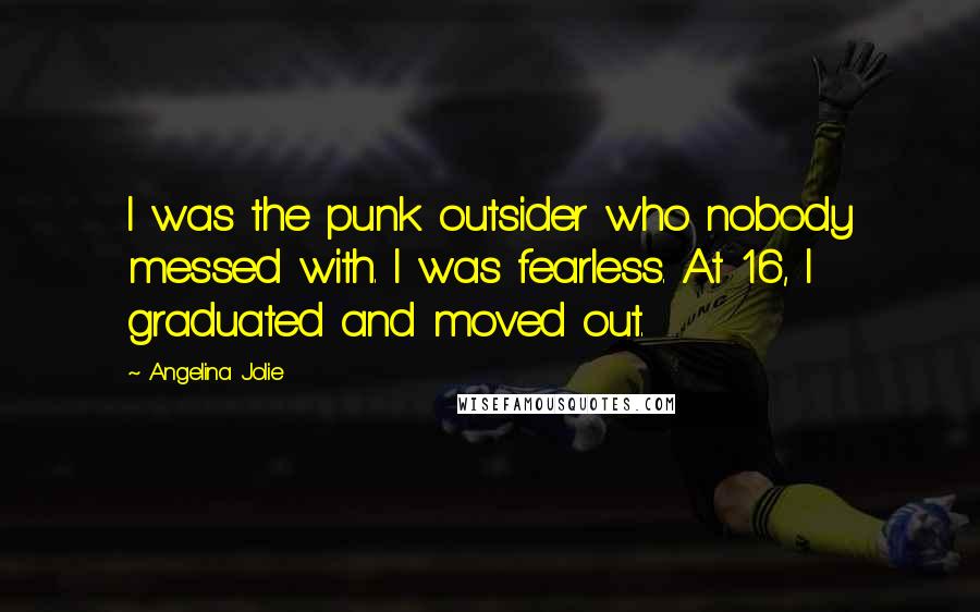 Angelina Jolie Quotes: I was the punk outsider who nobody messed with. I was fearless. At 16, I graduated and moved out.