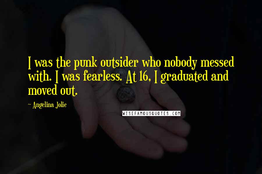 Angelina Jolie Quotes: I was the punk outsider who nobody messed with. I was fearless. At 16, I graduated and moved out.