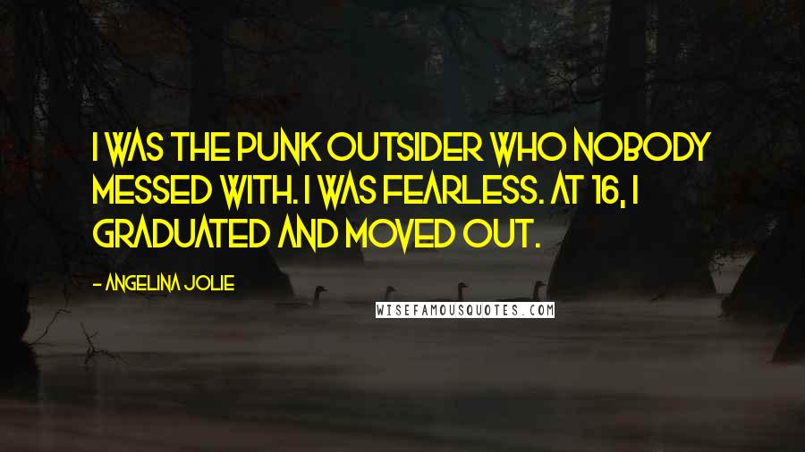 Angelina Jolie Quotes: I was the punk outsider who nobody messed with. I was fearless. At 16, I graduated and moved out.
