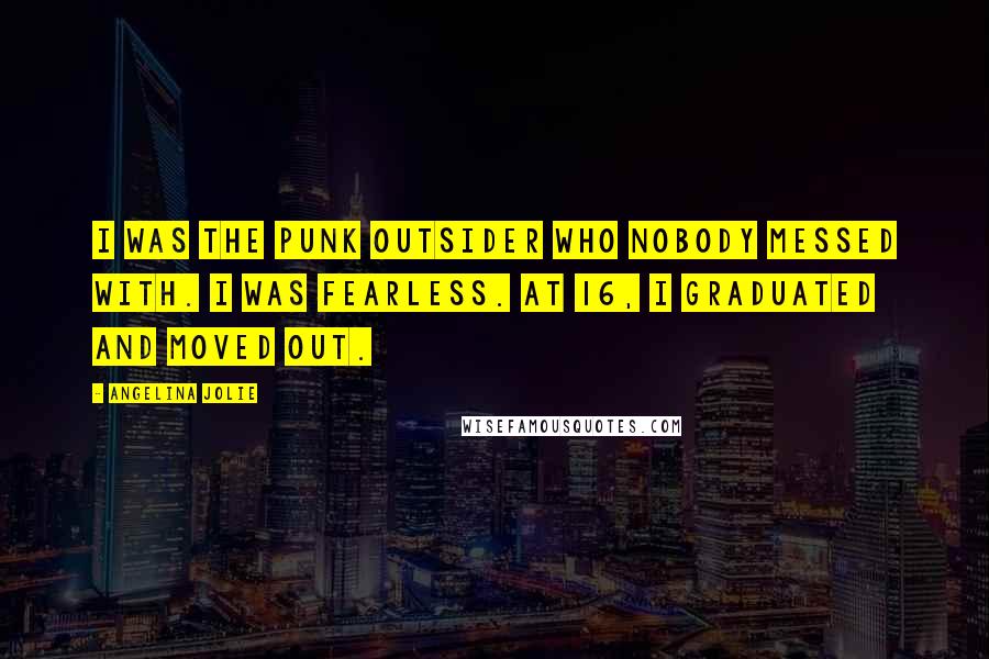 Angelina Jolie Quotes: I was the punk outsider who nobody messed with. I was fearless. At 16, I graduated and moved out.
