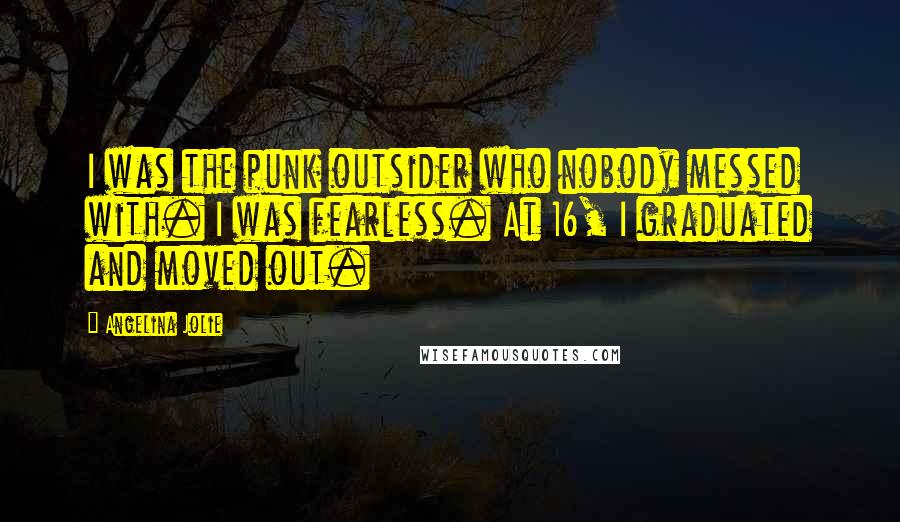 Angelina Jolie Quotes: I was the punk outsider who nobody messed with. I was fearless. At 16, I graduated and moved out.