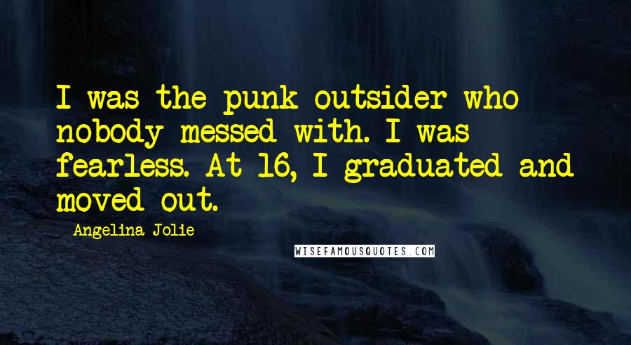 Angelina Jolie Quotes: I was the punk outsider who nobody messed with. I was fearless. At 16, I graduated and moved out.
