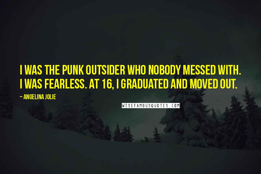 Angelina Jolie Quotes: I was the punk outsider who nobody messed with. I was fearless. At 16, I graduated and moved out.
