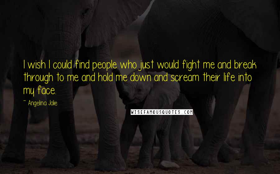 Angelina Jolie Quotes: I wish I could find people who just would fight me and break through to me and hold me down and scream their life into my face.