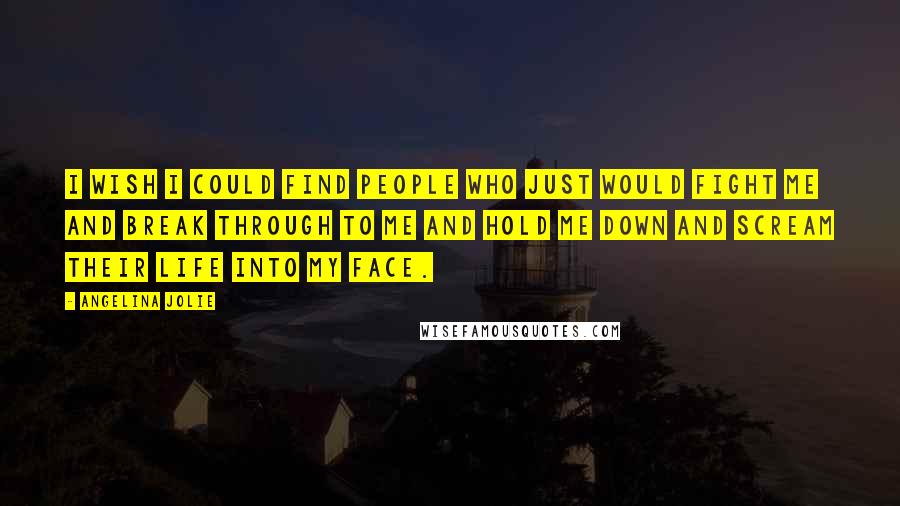 Angelina Jolie Quotes: I wish I could find people who just would fight me and break through to me and hold me down and scream their life into my face.