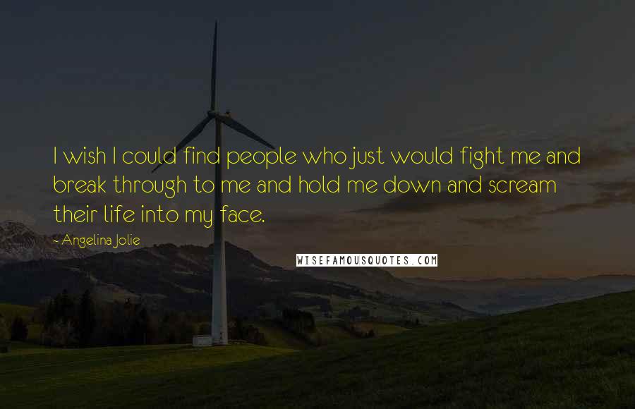 Angelina Jolie Quotes: I wish I could find people who just would fight me and break through to me and hold me down and scream their life into my face.