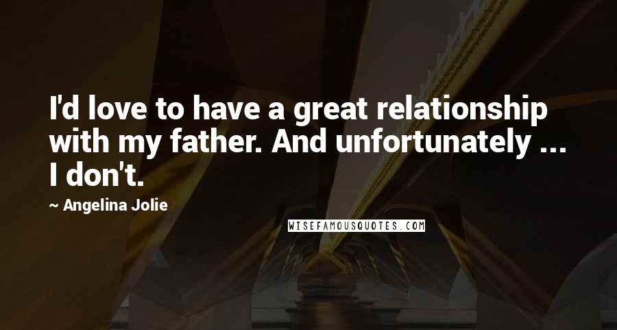 Angelina Jolie Quotes: I'd love to have a great relationship with my father. And unfortunately ... I don't.