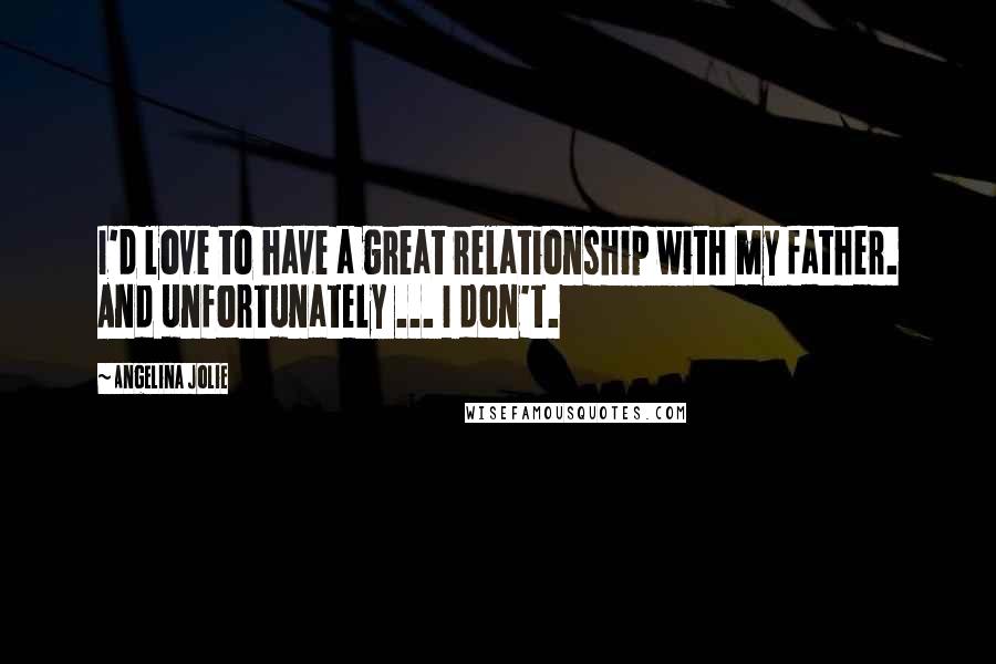 Angelina Jolie Quotes: I'd love to have a great relationship with my father. And unfortunately ... I don't.