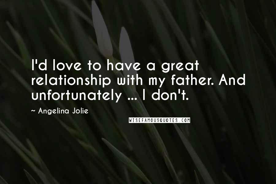 Angelina Jolie Quotes: I'd love to have a great relationship with my father. And unfortunately ... I don't.