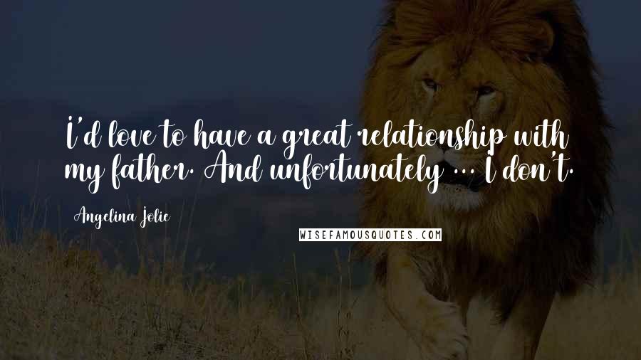 Angelina Jolie Quotes: I'd love to have a great relationship with my father. And unfortunately ... I don't.