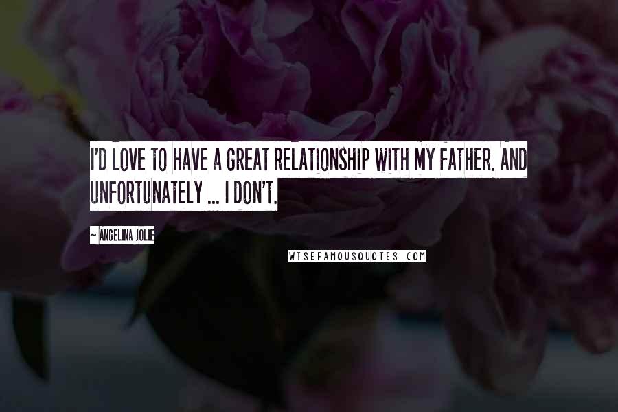 Angelina Jolie Quotes: I'd love to have a great relationship with my father. And unfortunately ... I don't.