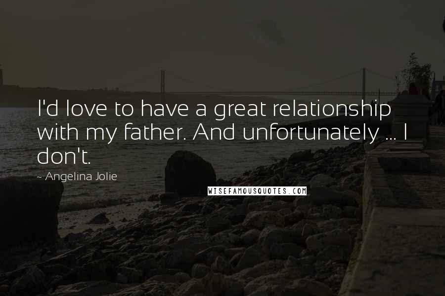 Angelina Jolie Quotes: I'd love to have a great relationship with my father. And unfortunately ... I don't.