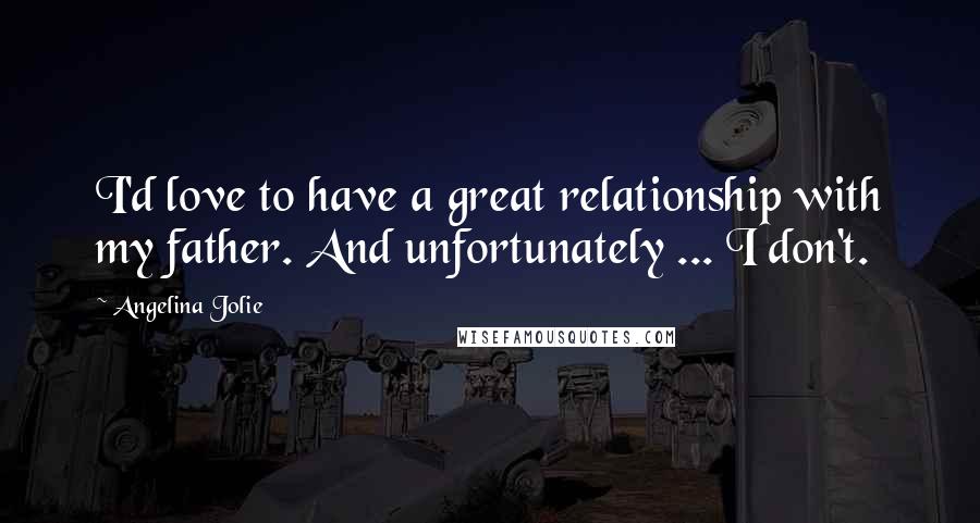 Angelina Jolie Quotes: I'd love to have a great relationship with my father. And unfortunately ... I don't.