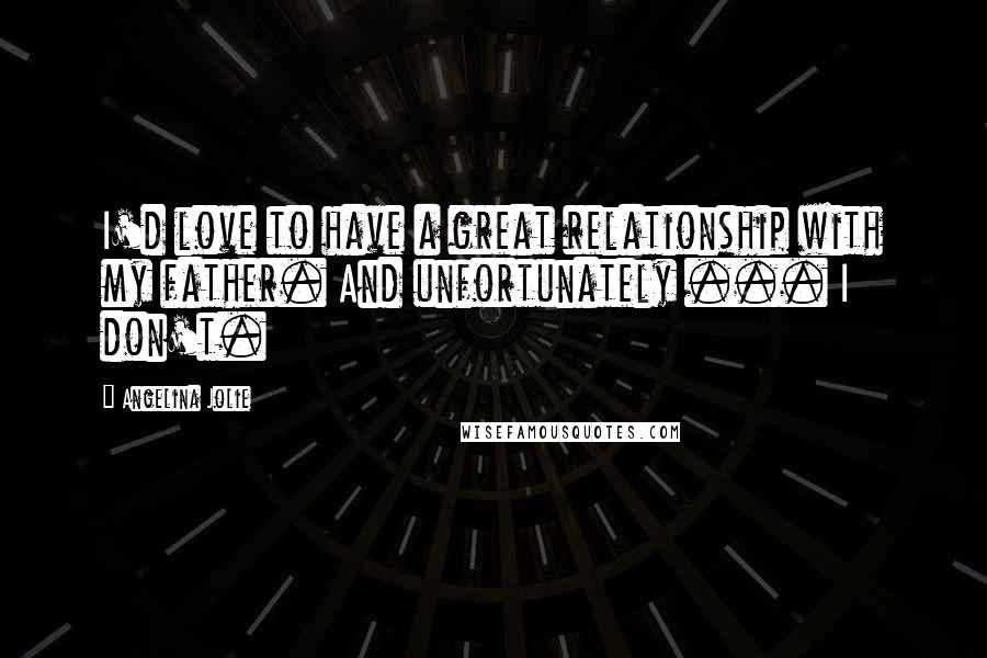 Angelina Jolie Quotes: I'd love to have a great relationship with my father. And unfortunately ... I don't.