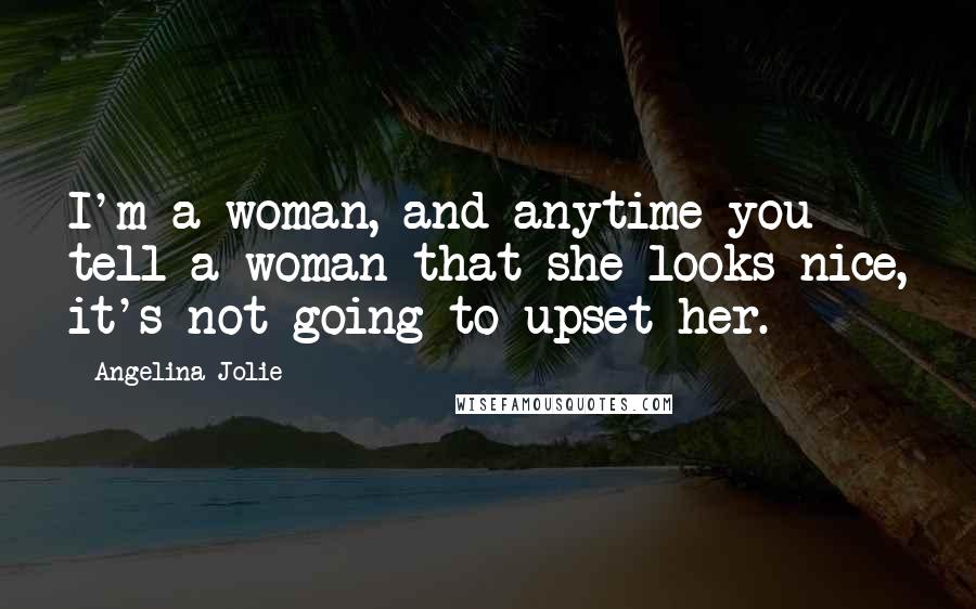 Angelina Jolie Quotes: I'm a woman, and anytime you tell a woman that she looks nice, it's not going to upset her.