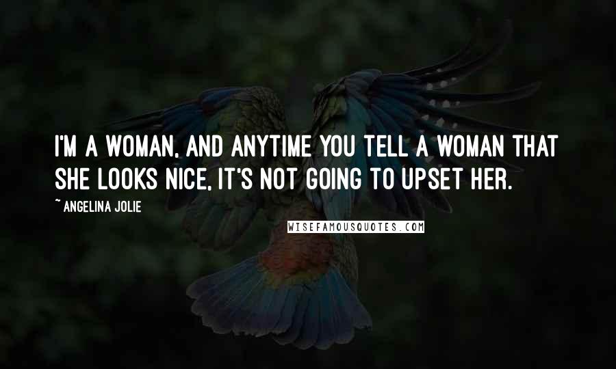 Angelina Jolie Quotes: I'm a woman, and anytime you tell a woman that she looks nice, it's not going to upset her.