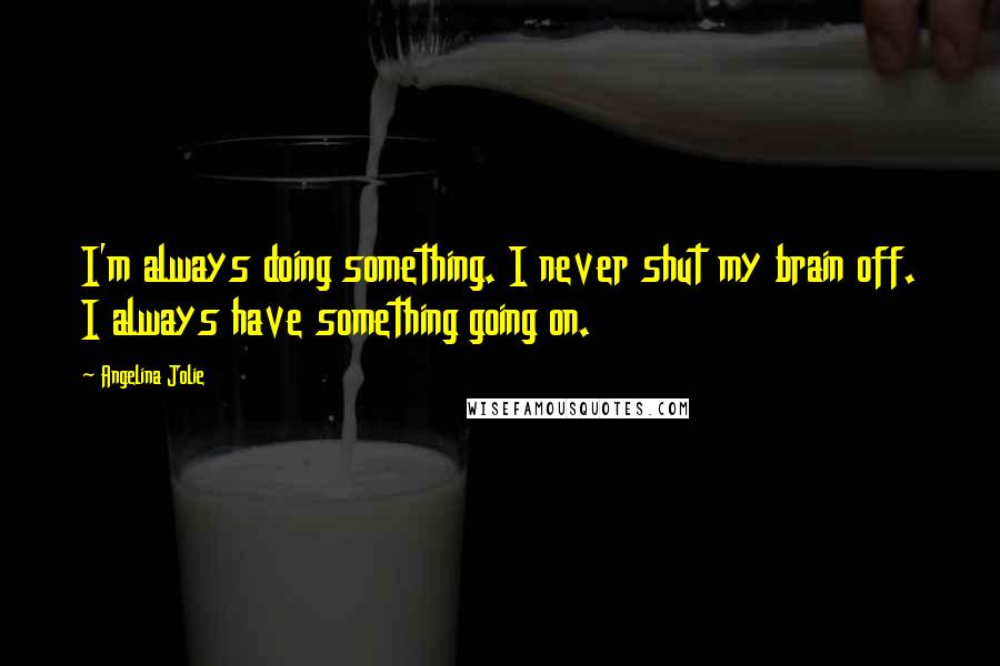 Angelina Jolie Quotes: I'm always doing something. I never shut my brain off. I always have something going on.