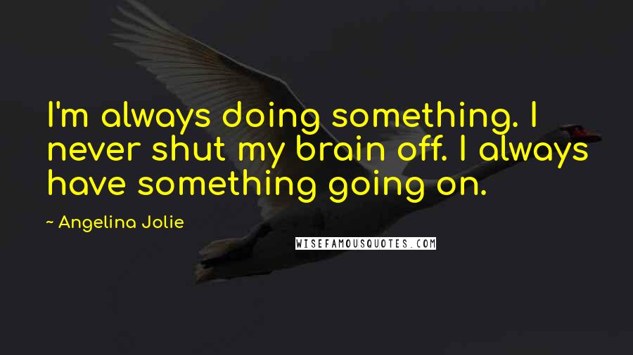 Angelina Jolie Quotes: I'm always doing something. I never shut my brain off. I always have something going on.