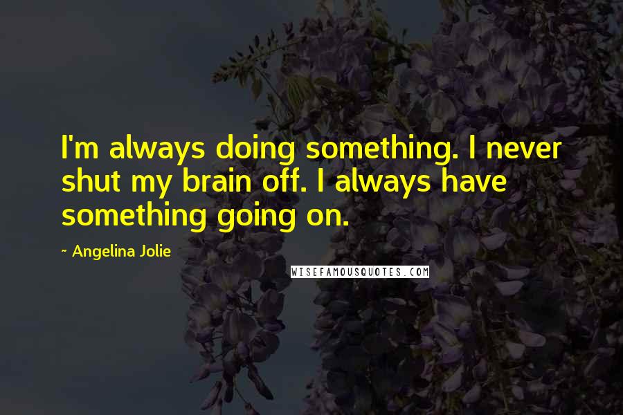 Angelina Jolie Quotes: I'm always doing something. I never shut my brain off. I always have something going on.