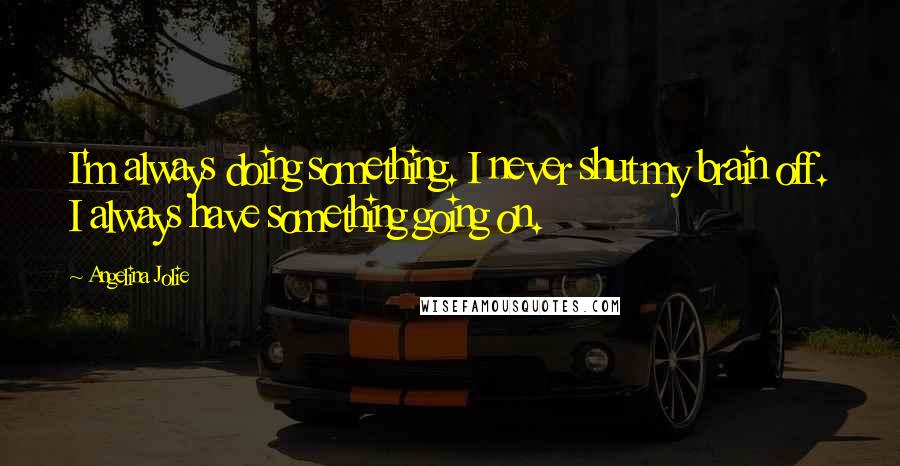 Angelina Jolie Quotes: I'm always doing something. I never shut my brain off. I always have something going on.