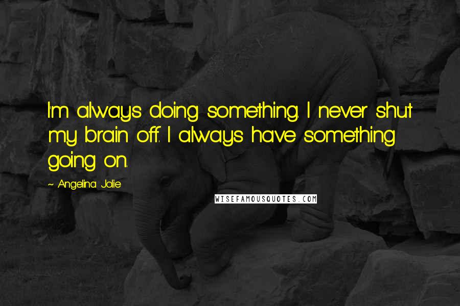 Angelina Jolie Quotes: I'm always doing something. I never shut my brain off. I always have something going on.