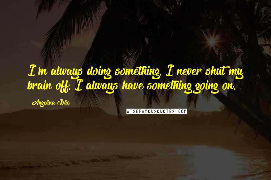 Angelina Jolie Quotes: I'm always doing something. I never shut my brain off. I always have something going on.