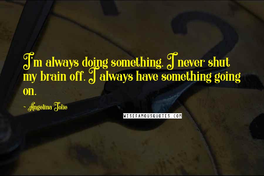 Angelina Jolie Quotes: I'm always doing something. I never shut my brain off. I always have something going on.