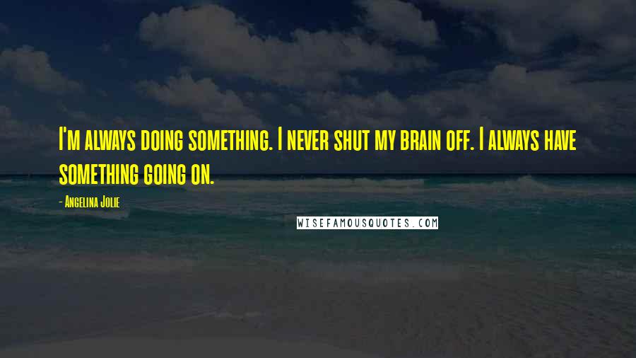 Angelina Jolie Quotes: I'm always doing something. I never shut my brain off. I always have something going on.